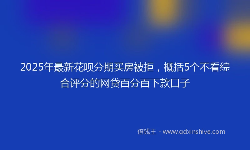 2025年最新花呗分期买房被拒，概括5个不看综合评分的网贷百分百下款口子