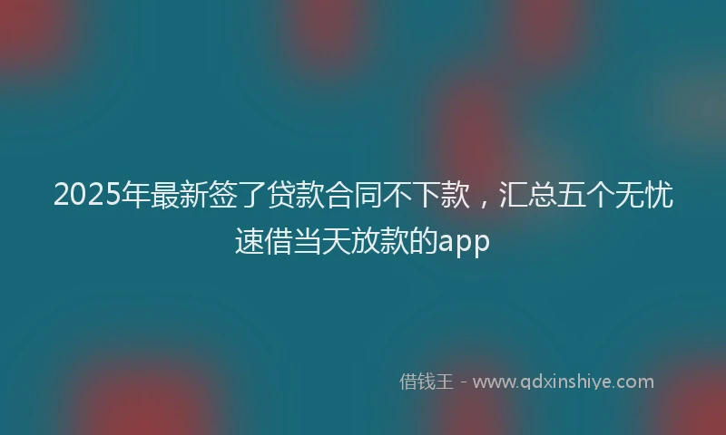 2025年最新签了贷款合同不下款，汇总五个无忧速借当天放款的app