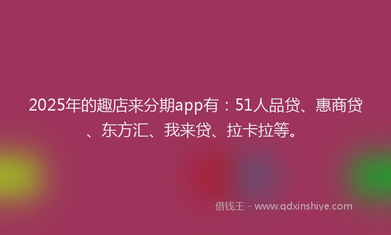 2025年的趣店来分期app有：51人品贷、惠商贷、东方汇、我来贷、拉卡拉等。