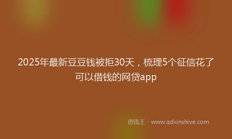 2025年最新豆豆钱被拒30天，梳理5个征信花了可以借钱的网贷app