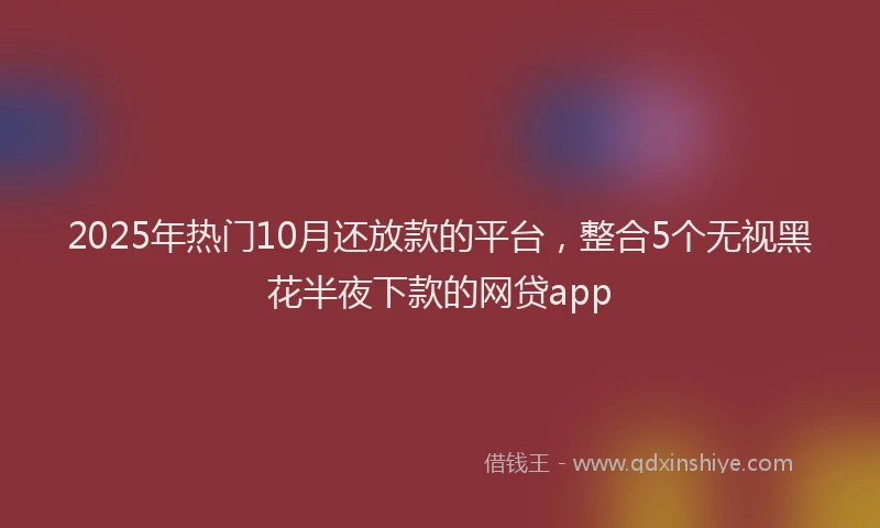2025年热门10月还放款的平台，整合5个无视黑花半夜下款的网贷app