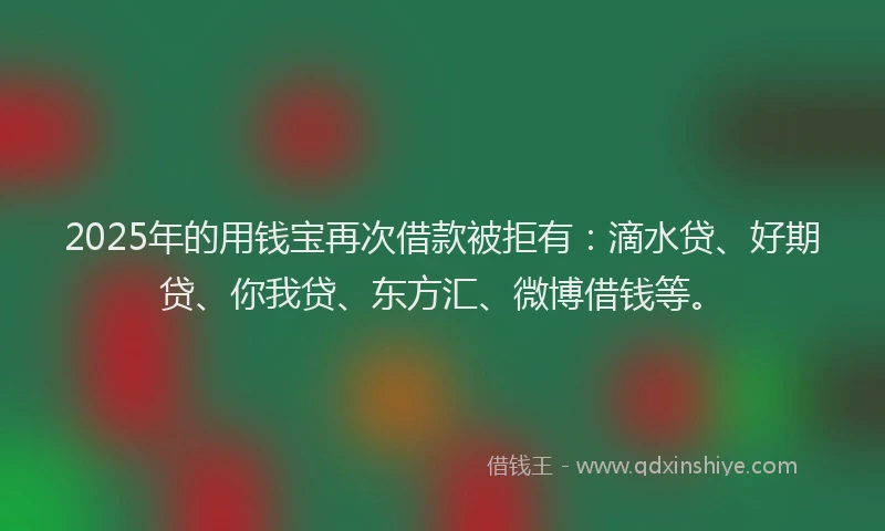 2025年的用钱宝再次借款被拒有：滴水贷、好期贷、你我贷、东方汇、微博借钱等。