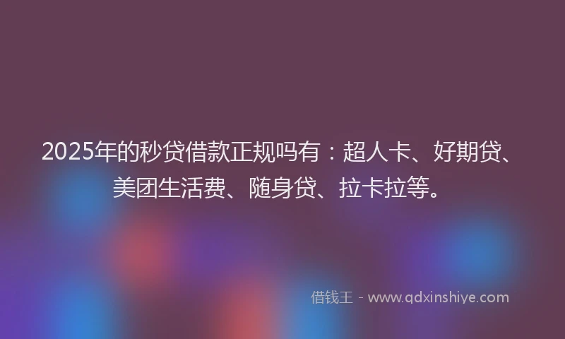 2025年的秒贷借款正规吗有：超人卡、好期贷、美团生活费、随身贷、拉卡拉等。