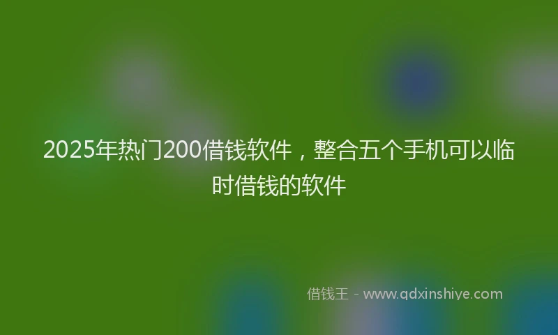 2025年热门200借钱软件，整合五个手机可以临时借钱的软件