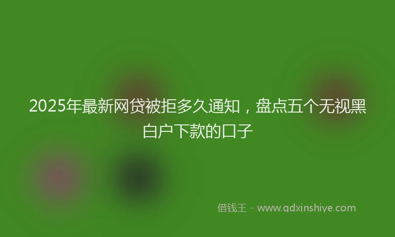 2025年最新网贷被拒多久通知，盘点五个无视黑白户下款的口子