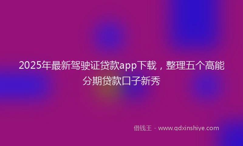 2025年最新驾驶证贷款app下载，整理五个高能分期贷款口子新秀