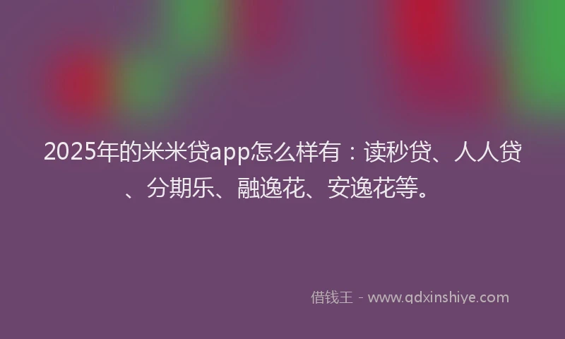2025年的米米贷app怎么样有：读秒贷、人人贷、分期乐、融逸花、安逸花等。