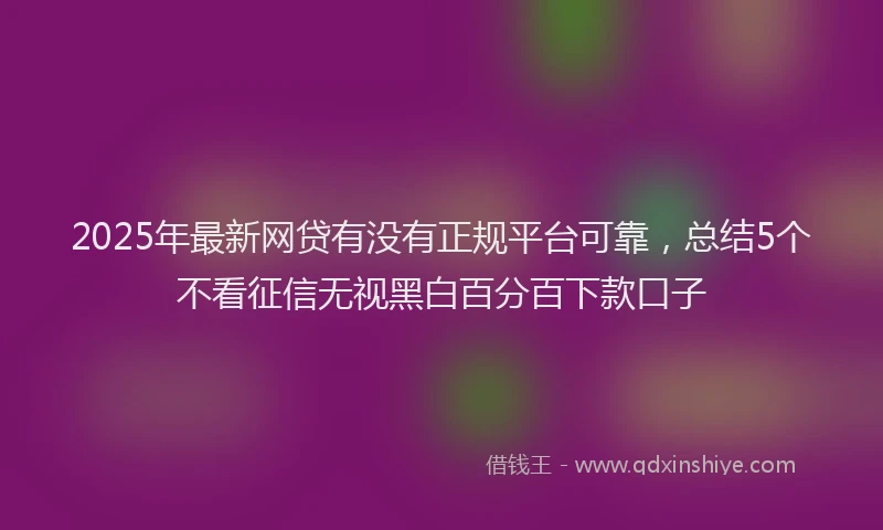 2025年最新网贷有没有正规平台可靠，总结5个不看征信无视黑白百分百下款口子