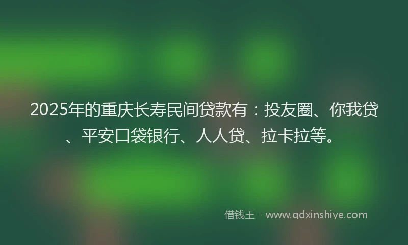 2025年的重庆长寿民间贷款有：投友圈、你我贷、平安口袋银行、人人贷、拉卡拉等。