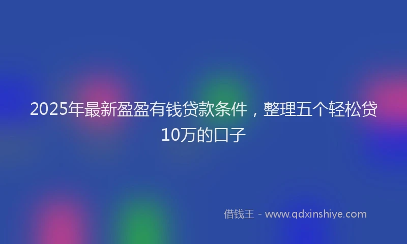 2025年最新盈盈有钱贷款条件，整理五个轻松贷10万的口子