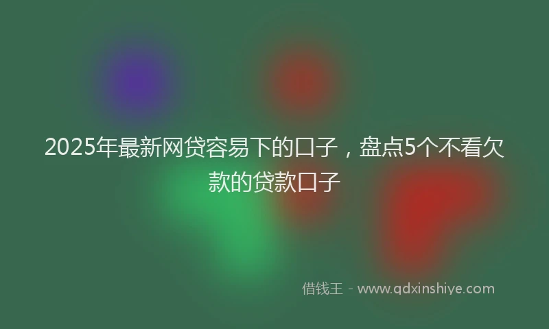 2025年最新网贷容易下的口子，盘点5个不看欠款的贷款口子