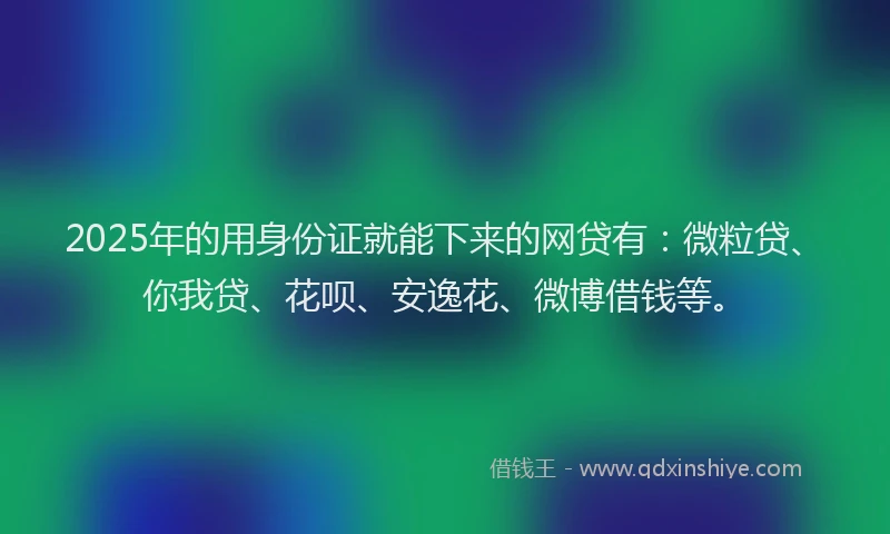2025年的用身份证就能下来的网贷有：微粒贷、你我贷、花呗、安逸花、微博借钱等。
