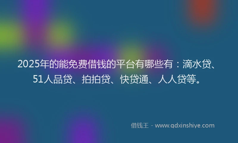2025年的能免费借钱的平台有哪些有：滴水贷、51人品贷、拍拍贷、快贷通、人人贷等。
