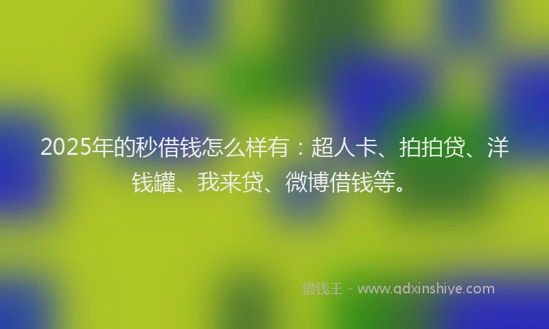 2025年的秒借钱怎么样有：超人卡、拍拍贷、洋钱罐、我来贷、微博借钱等。