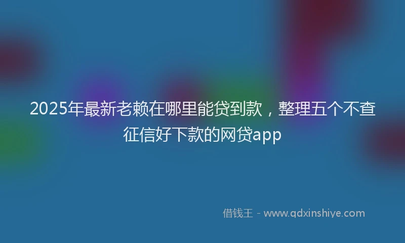 2025年最新老赖在哪里能贷到款，整理五个不查征信好下款的网贷app