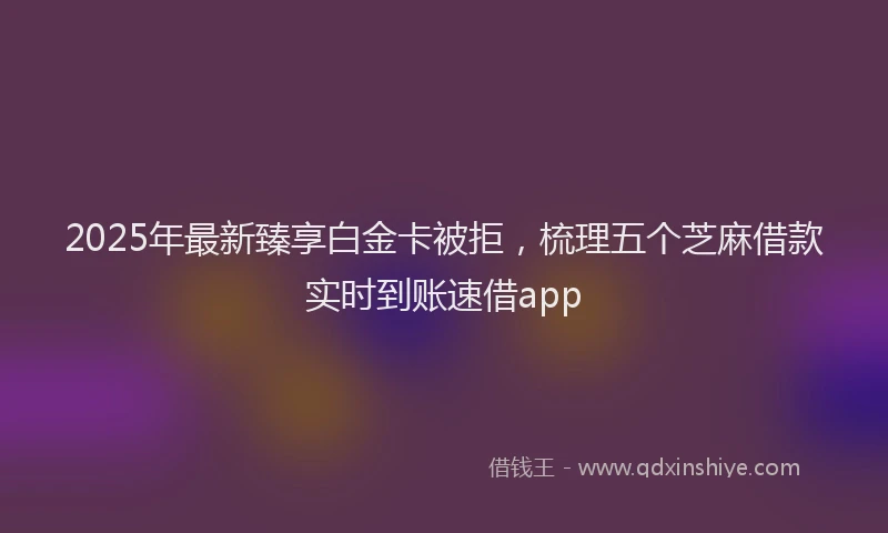 2025年最新臻享白金卡被拒，梳理五个芝麻借款实时到账速借app