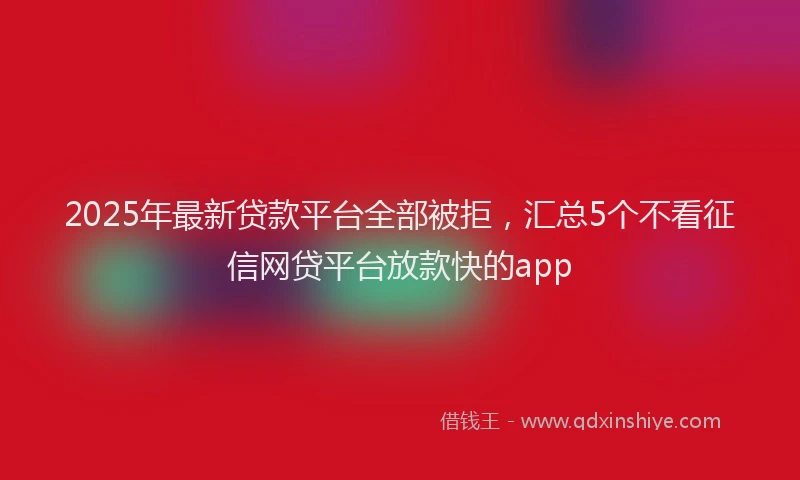 2025年最新贷款平台全部被拒，汇总5个不看征信网贷平台放款快的app