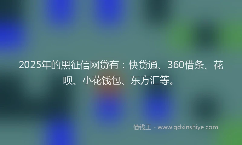 2025年的黑征信网贷有：快贷通、360借条、花呗、小花钱包、东方汇等。