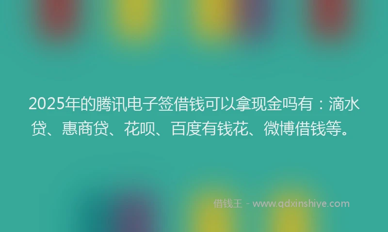 2025年的腾讯电子签借钱可以拿现金吗有：滴水贷、惠商贷、花呗、百度有钱花、微博借钱等。