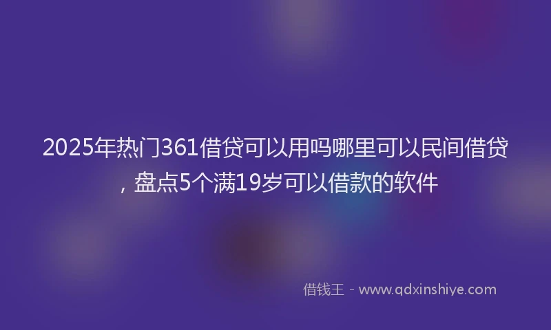 2025年热门361借贷可以用吗哪里可以民间借贷，盘点5个满19岁可以借款的软件
