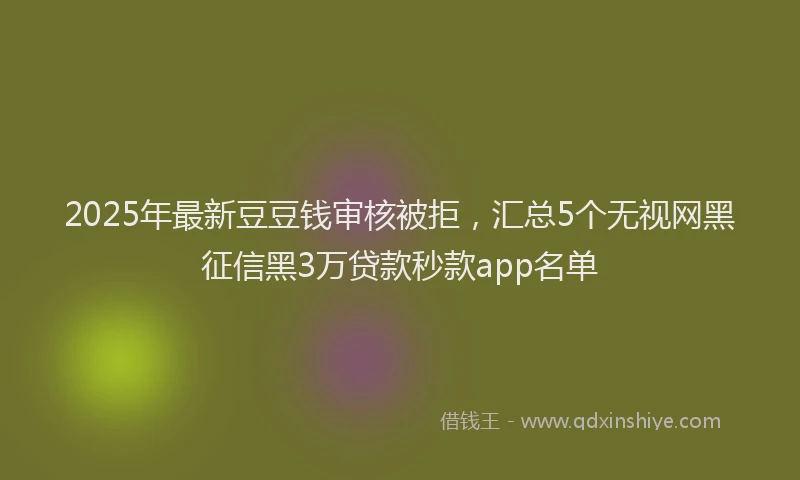2025年最新豆豆钱审核被拒，汇总5个无视网黑征信黑3万贷款秒款app名单