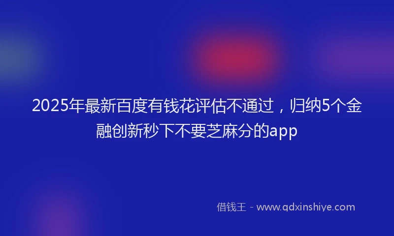 2025年最新百度有钱花评估不通过，归纳5个金融创新秒下不要芝麻分的app