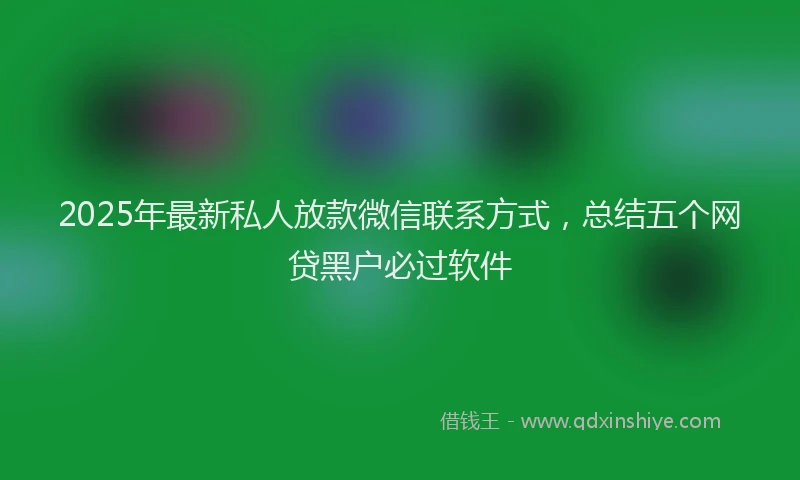 2025年最新私人放款微信联系方式，总结五个网贷黑户必过软件