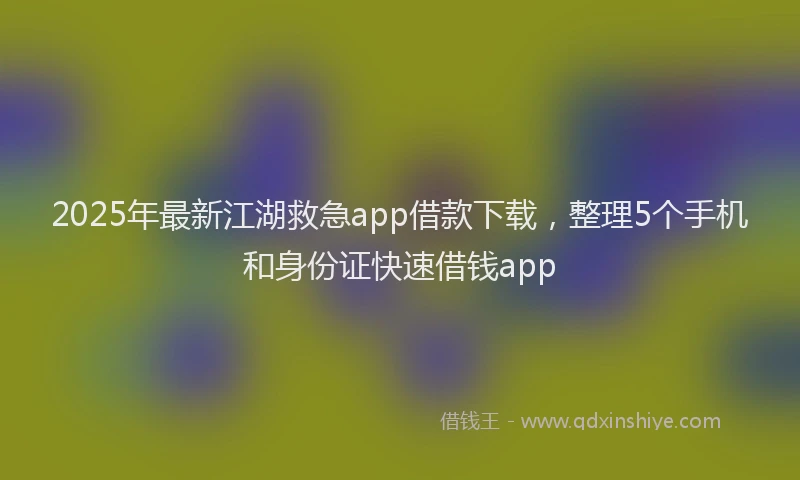 2025年最新江湖救急app借款下载，整理5个手机和身份证快速借钱app