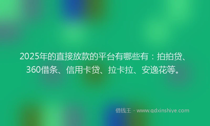 2025年的直接放款的平台有哪些有：拍拍贷、360借条、信用卡贷、拉卡拉、安逸花等。