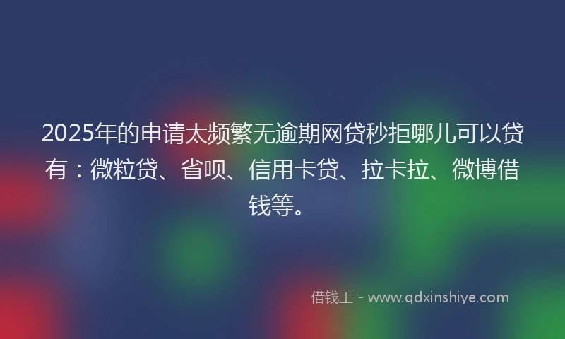 2025年的申请太频繁无逾期网贷秒拒哪儿可以贷有：微粒贷、省呗、信用卡贷、拉卡拉、微博借钱等。