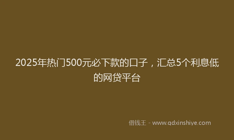 2025年热门500元必下款的口子，汇总5个利息低的网贷平台