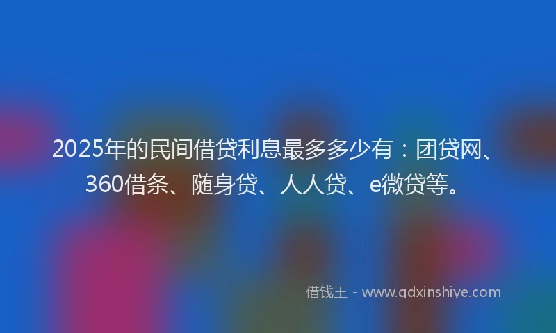 2025年的民间借贷利息最多多少有：团贷网、360借条、随身贷、人人贷、e微贷等。
