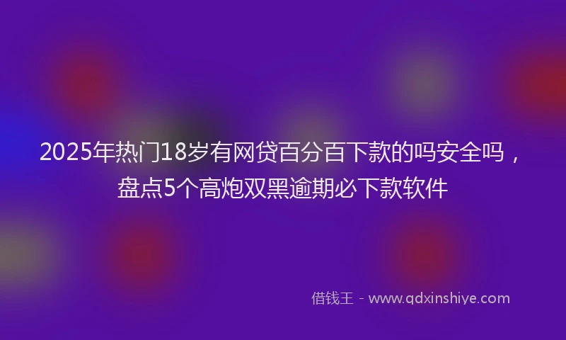 2025年热门18岁有网贷百分百下款的吗安全吗，盘点5个高炮双黑逾期必下款软件