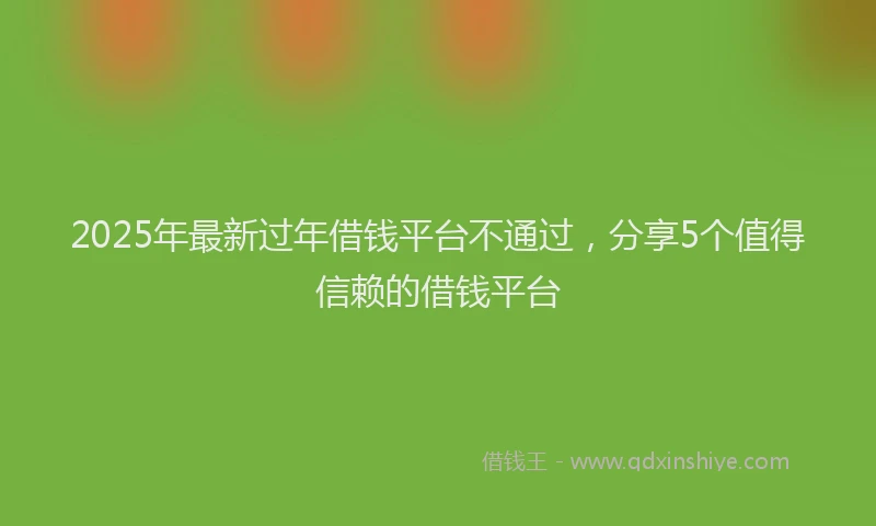 2025年最新过年借钱平台不通过，分享5个值得信赖的借钱平台
