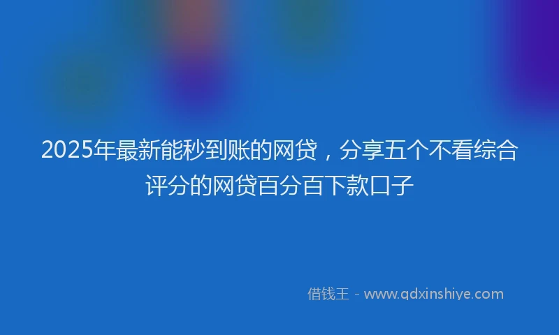 2025年最新能秒到账的网贷，分享五个不看综合评分的网贷百分百下款口子