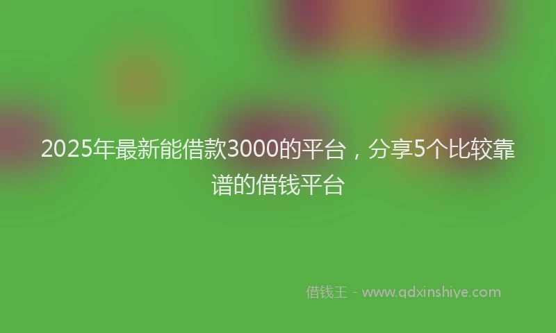 2025年最新能借款3000的平台，分享5个比较靠谱的借钱平台