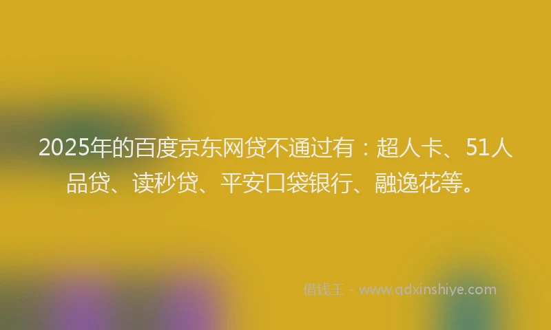 2025年的百度京东网贷不通过有：超人卡、51人品贷、读秒贷、平安口袋银行、融逸花等。