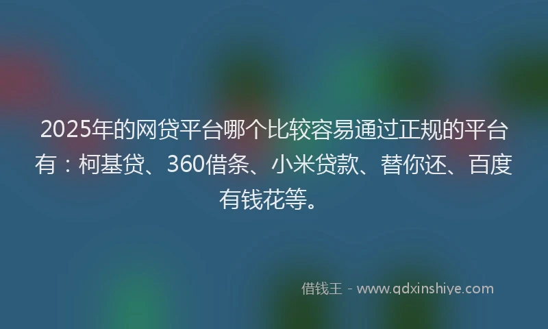 2025年的网贷平台哪个比较容易通过正规的平台有：柯基贷、360借条、小米贷款、替你还、百度有钱花等。