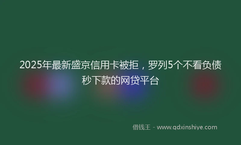 2025年最新盛京信用卡被拒，罗列5个不看负债秒下款的网贷平台