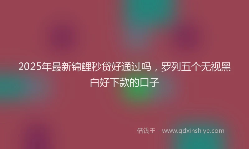 2025年最新锦鲤秒贷好通过吗，罗列五个无视黑白好下款的口子