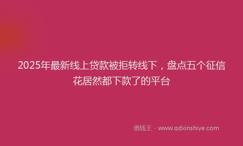 2025年最新线上贷款被拒转线下，盘点五个征信花居然都下款了的平台