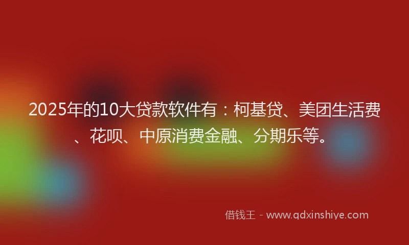 2025年的10大贷款软件有：柯基贷、美团生活费、花呗、中原消费金融、分期乐等。