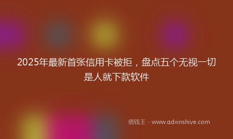 2025年最新首张信用卡被拒，盘点五个无视一切是人就下款软件