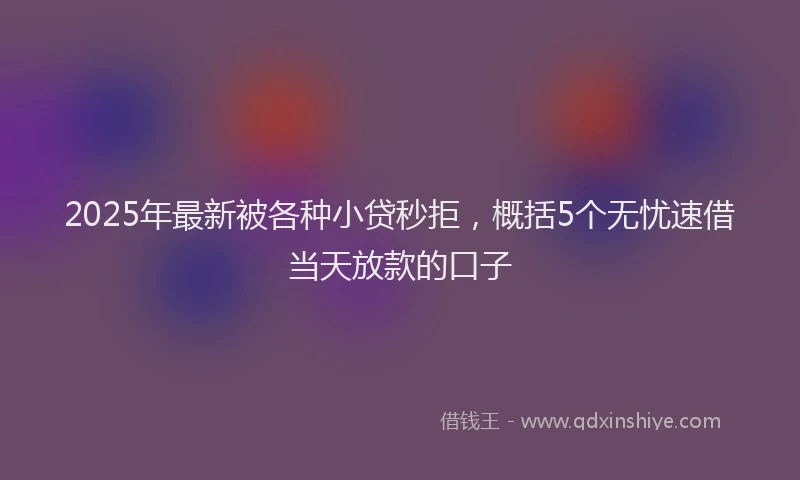 2025年最新被各种小贷秒拒，概括5个无忧速借当天放款的口子