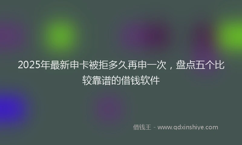 2025年最新申卡被拒多久再申一次，盘点五个比较靠谱的借钱软件