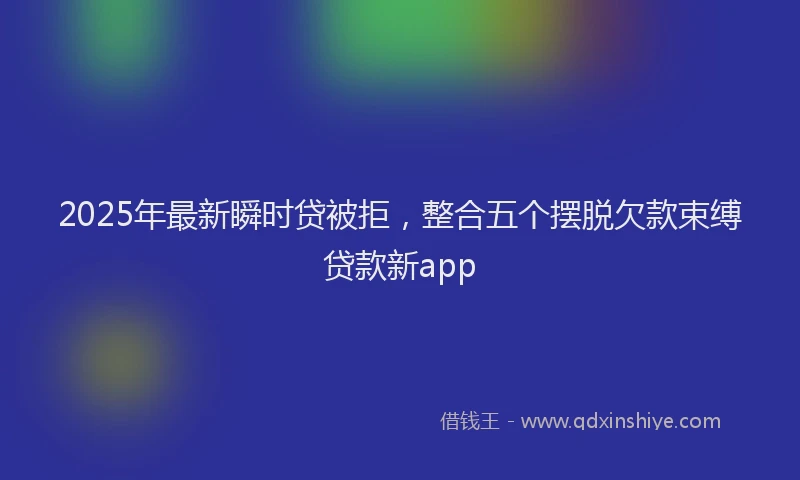 2025年最新瞬时贷被拒，整合五个摆脱欠款束缚贷款新app