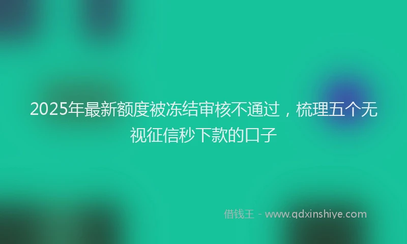 2025年最新额度被冻结审核不通过，梳理五个无视征信秒下款的口子