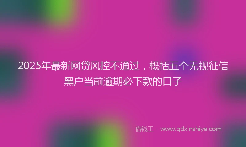 2025年最新网贷风控不通过，概括五个无视征信黑户当前逾期必下款的口子