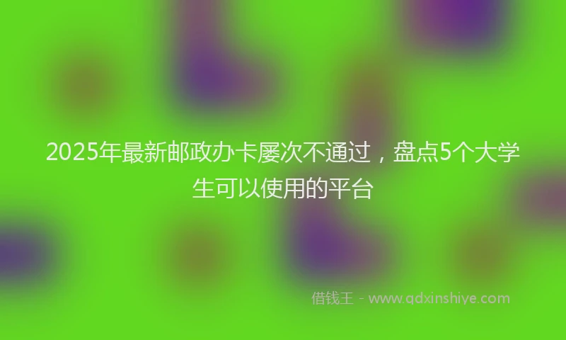 2025年最新邮政办卡屡次不通过，盘点5个大学生可以使用的平台