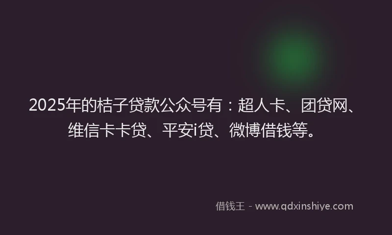 2025年的桔子贷款公众号有：超人卡、团贷网、维信卡卡贷、平安i贷、微博借钱等。